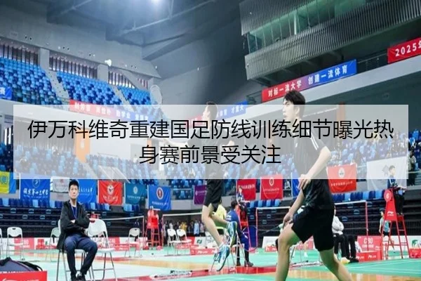 伊万科维奇重建国足防线训练细节曝光热身赛前景受关注 - AYXSPORTS